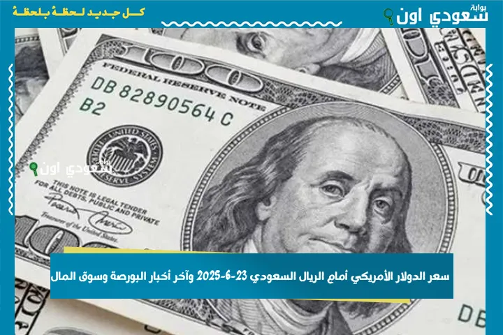 سعر الدولار الأمريكي أمام الريال السعودي 23-6-2025 وآخر أخبار البورصة وسوق المال
