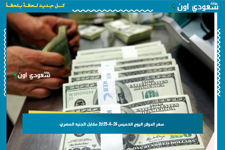 سعر الدولار اليوم الخميس 26-6-2025 مقابل الجنيه المصري.. تحديث لحظي من البنوك