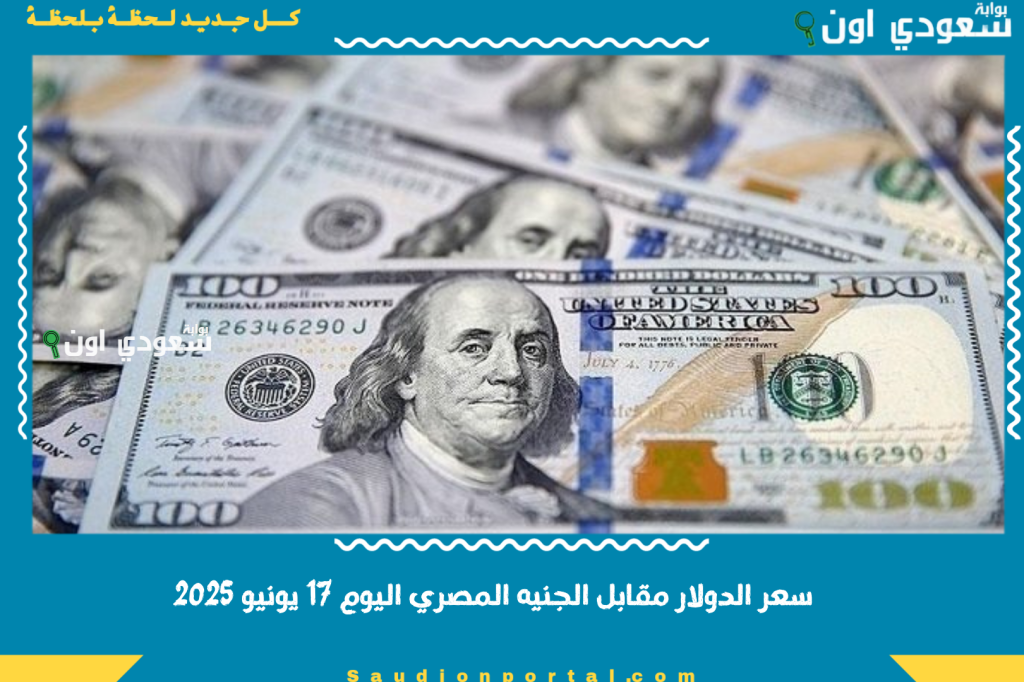 سعر الدولار مقابل الجنيه المصري اليوم 17 يونيو 2025 في البنوك ومحلات الصرافة والسوق السوداء