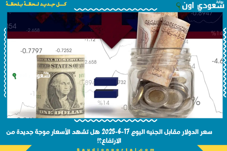 سعر الدولار مقابل الجنيه اليوم 17-6-2025 هل تشهد الأسعار موجة جديدة من الارتفاع؟!
