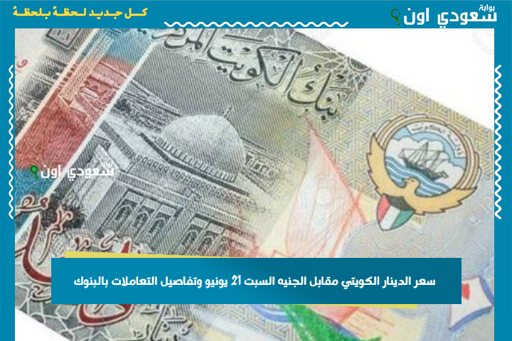عمله الكويت بكام مصري اليوم؟! سعر الدينار الكويتي مقابل الجنيه السبت 21 يونيو وتفاصيل التعاملات بالبنوك