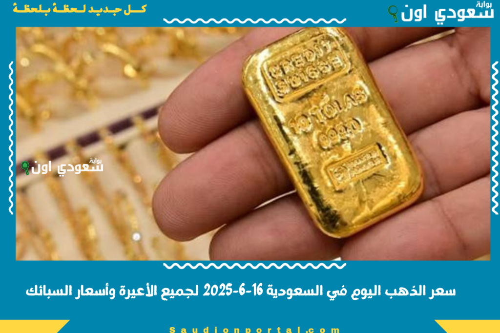 سعر الذهب اليوم في السعودية 16-6-2025 لجميع الأعيرة وأسعار السبائك مع بداية التعاملات الصباحية
