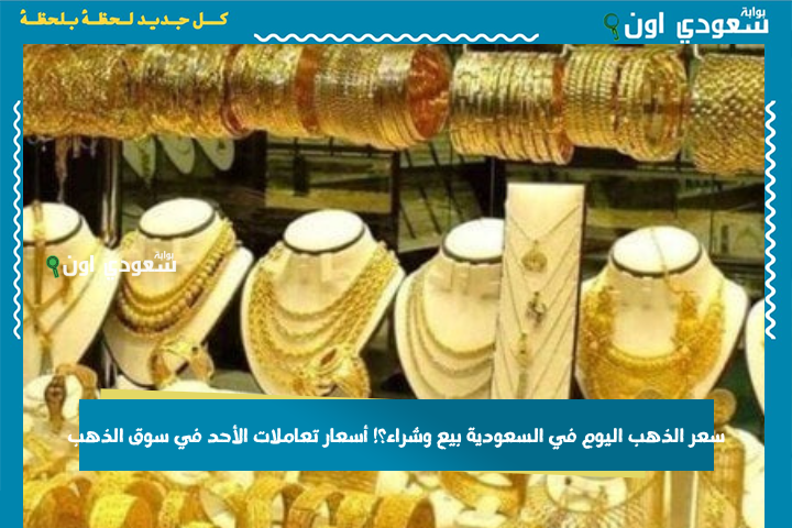 كم سعر الذهب اليوم في السعودية بيع وشراء؟! أسعار تعاملات الأحد في سوق الذهب