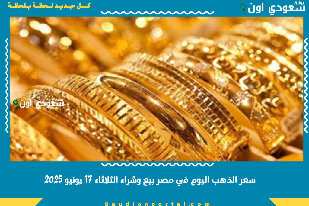 سعر الذهب اليوم في مصر بيع وشراء الثلاثاء 17 يونيو 2025 اعرف سعر جرام الذهب عيار 21 بكام النهاردة
