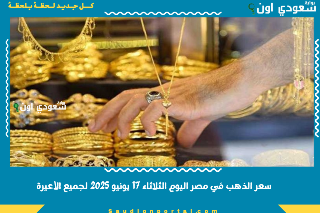 سعر الذهب في مصر اليوم الثلاثاء 17 يونيو 2025 لجميع الأعيرة.. قائمة كاملة بأسعار الجرام والسبائك