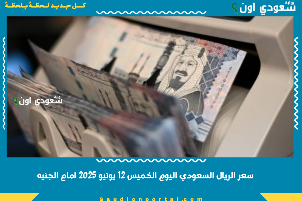 سعر الريال السعودي اليوم الخميس 12 يونيو 2025 امام الجنيه مع تحديث البنوك والسوق السودا باستمرار