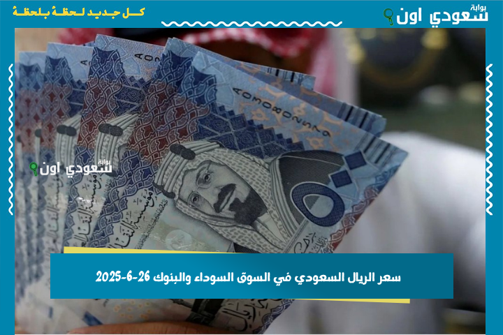الفرق كبير.. سعر الريال السعودي في السوق السوداء والبنوك 26-6-2025