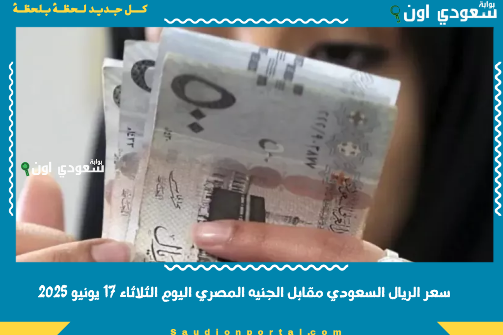 سعر الريال السعودي مقابل الجنيه المصري اليوم الثلاثاء 17 يونيو 2025 اعرف الريال بكام في البنوك والسوق السوداء