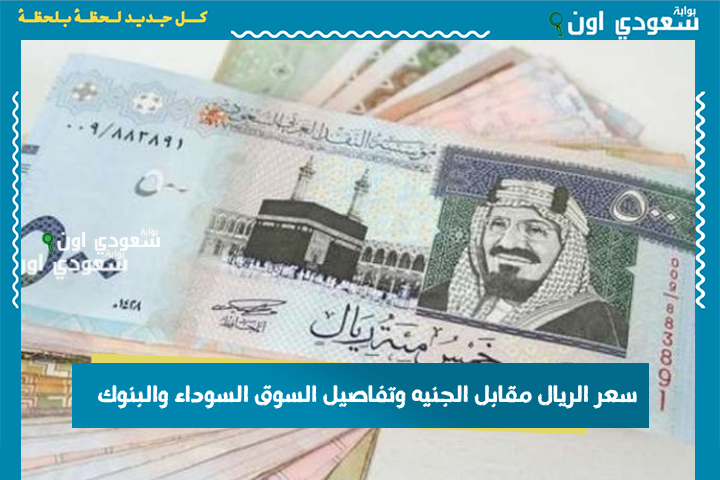 سعر الريال مقابل الجنيه وتفاصيل السوق السوداء والبنوك