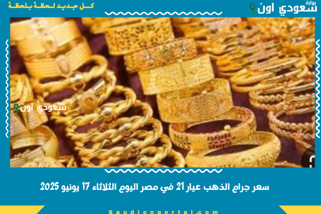 سعر جرام الذهب عيار 21 في مصر اليوم الثلاثاء 17 يونيو 2025 تابع التحديث لحظة بلحظة