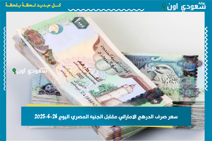 أعلى سعر صرف الدرهم الإماراتي مقابل الجنيه المصري اليوم الخميس 26 يونيو 2025 – مؤشرات السوق المصرفية والسوق السوداء