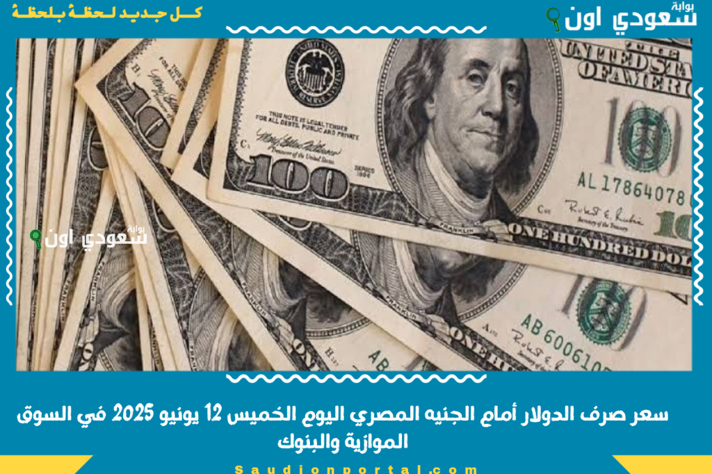الصرف اليوم | كم سعر صرف الدولار أمام الجنيه المصري اليوم الخميس 12 يونيو 2025 في السوق الموازية والبنوك
