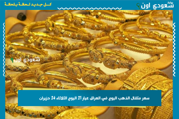 شكد سعر الذهب اليوم؟! سعر مثقال الذهب اليوم في العراق عيار 21 اليوم الثلاثاء 24 حزيران