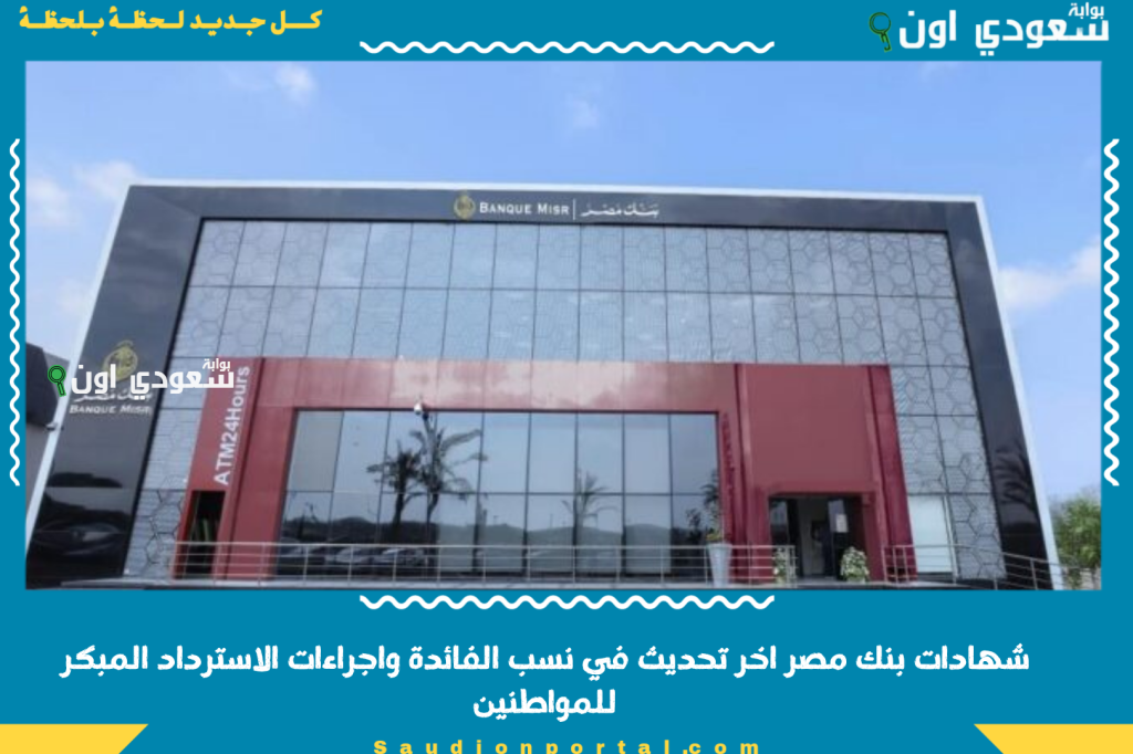 شهادات بنك مصر 2025 الجديدة اخر تحديث في نسب الفائدة واجراءات الاسترداد المبكر للمواطنين