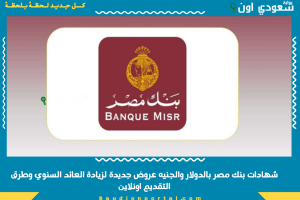 شهادات بنك مصر بالدولار والجنيه عروض جديدة لزيادة العائد السنوي وطرق التقديم اونلاين