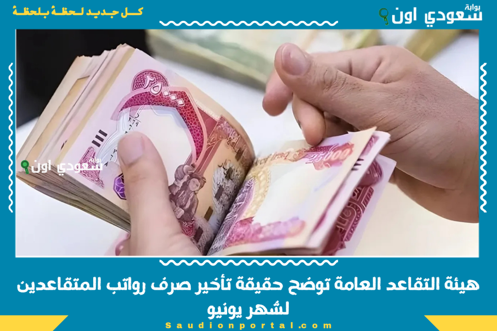 هل يتم الصرف بعد العيد؟! هيئة التقاعد العامة توضح حقيقة تأخير صرف رواتب المتقاعدين لشهر يونيو
