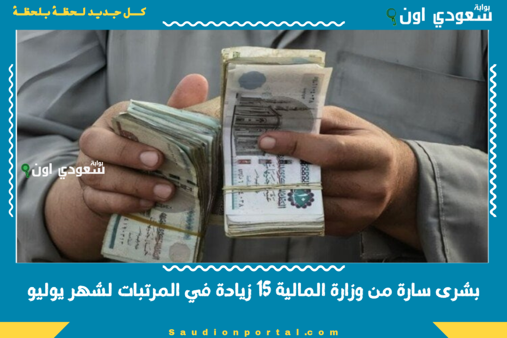 بشرى سارة من وزارة المالية 15% زيادة في المرتبات لشهر يوليو 2025 ورفع الحد الادني للأجور