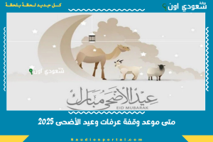 متى موعد وقفة عرفات وعيد الأضحى 2025