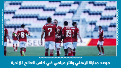 موعد مباراة الاهلي وانتر ميامي في كاس العالم للاندية