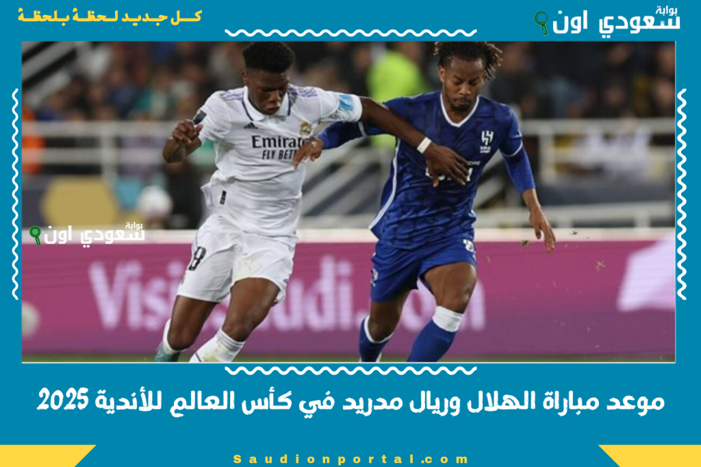 مباراة قوية مرتقبة.. موعد مباراة الهلال وريال مدريد في كأس العالم للأندية 2025 وتردد القنوات الناقلة على النايل سات