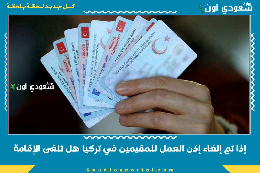 إذا تم إلغاء إذن العمل للمقيمين في تركيا هل تلغى الإقامة؟! وزارة الداخلية التركية تجيب