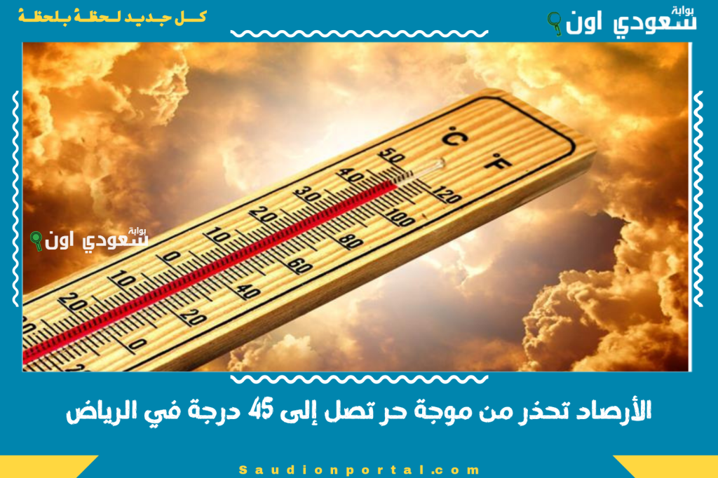 تحذيرات.. الأرصاد تحذر من موجة حر تصل إلى 45 درجة في الرياض أيام العيد