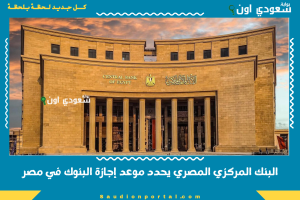 البنك المركزي المصري يحدد موعد إجازة البنوك في مصر
