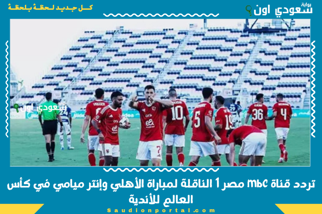 تردد قناة mbc مصر 1 الناقلة لمباراة الأهلي وإنتر ميامي في كأس العالم للأندية.. شوف ماتش الأهلي بتعليق فارس عوض