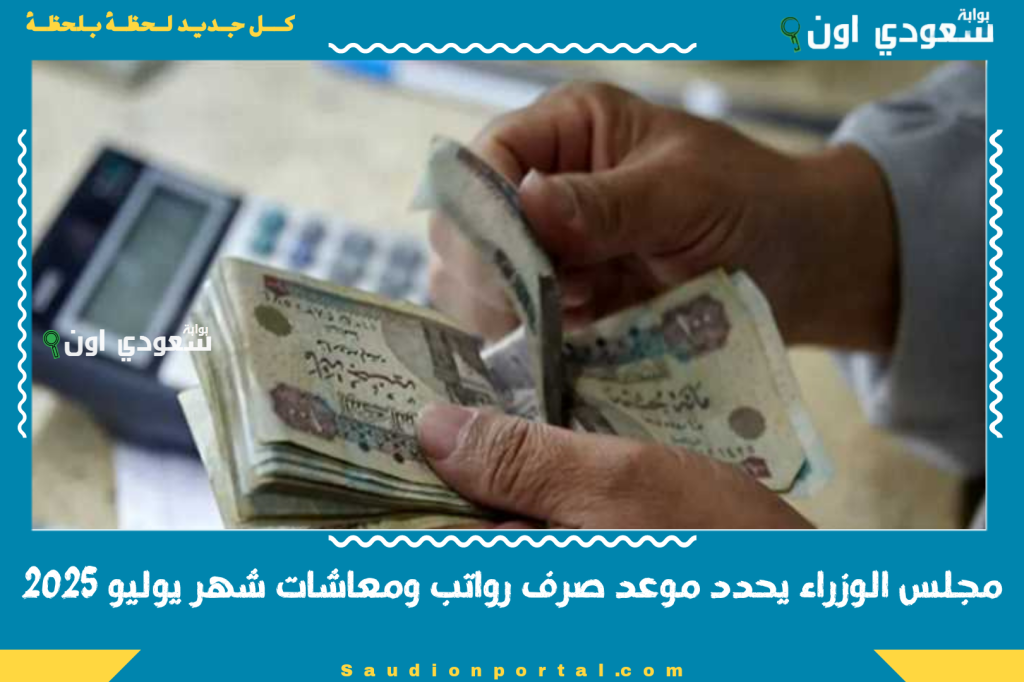 بعد الزيادة.. مجلس الوزراء يحدد موعد صرف رواتب ومعاشات شهر يوليو 2025 عرفت هتقبض كام؟!
