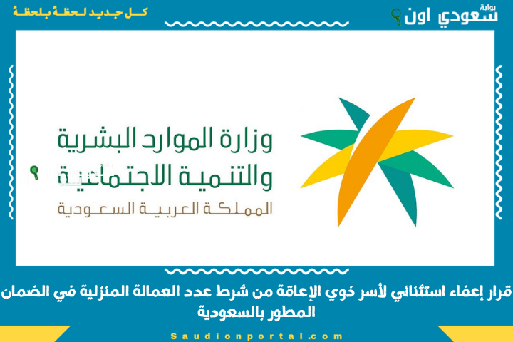 قرار إعفاء استثنائي لأسر ذوي الإعاقة من شرط عدد العمالة المنزلية في الضمان المطور بالسعودية لعام 2025