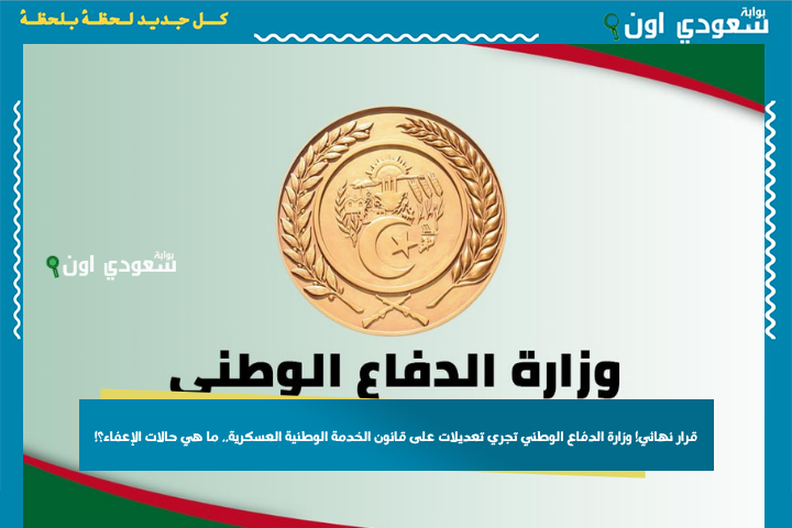 قرار نهائي! وزارة الدفاع الوطني تجري تعديلات على قانون الخدمة الوطنية العسكرية.. ما هي حالات الإعفاء؟!