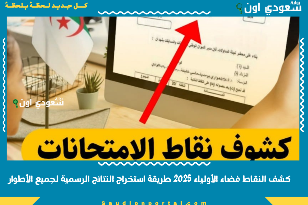 كشف النقاط فضاء الأولياء 2025 طريقة استخراج النتائج الرسمية لجميع الأطوار عبر التطبيق والموقع awlya.education.gov.dz