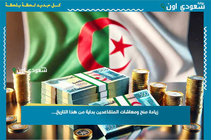 قرار رسمي من الحكومة الجزائرية: زيادة منح ومعاشات المتقاعدين بداية من هذا التاريخ….