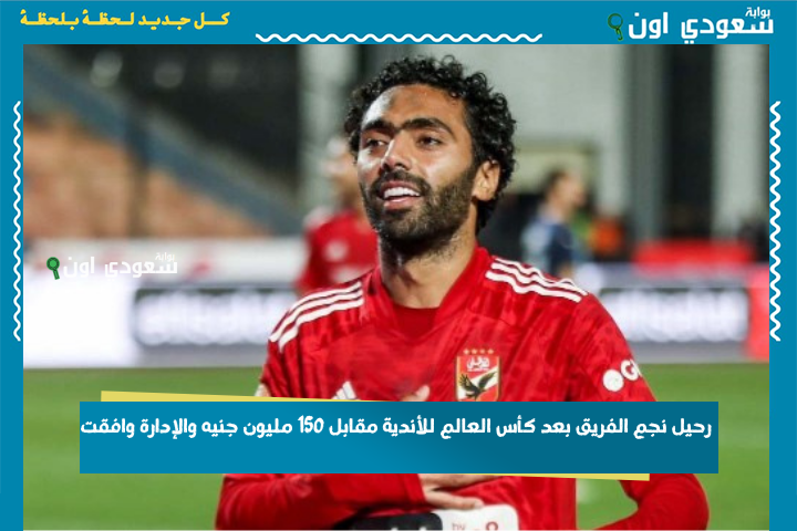 مش هيكمل في الأهلي! رحيل نجم الفريق بعد كأس العالم للأندية مقابل 150 مليون جنيه والإدارة وافقت