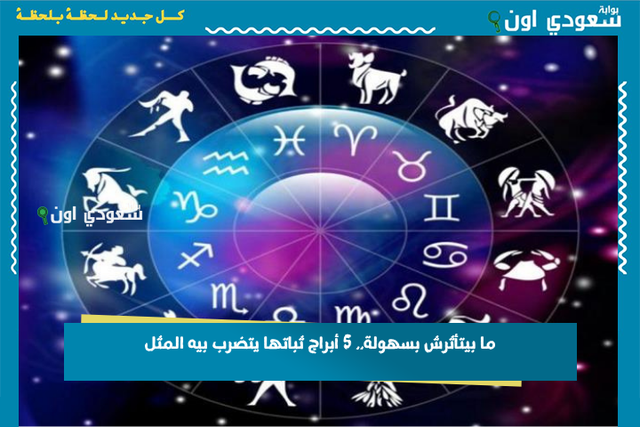 ما بيتأثرش بسهولة.. 5 أبراج ثباتها يتضرب بيه المثل