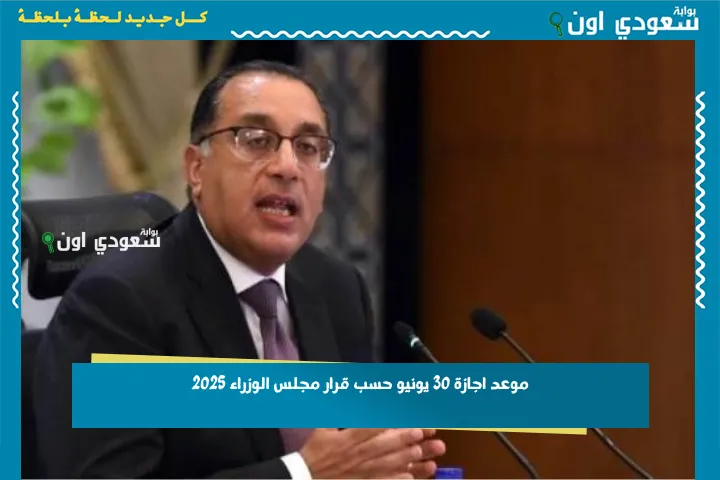موعد اجازة 30 يونيو حسب قرار مجلس الوزراء 2025