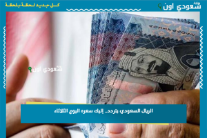 الريال السعودي يتردد.. إليك سعره اليوم الثلاثاء