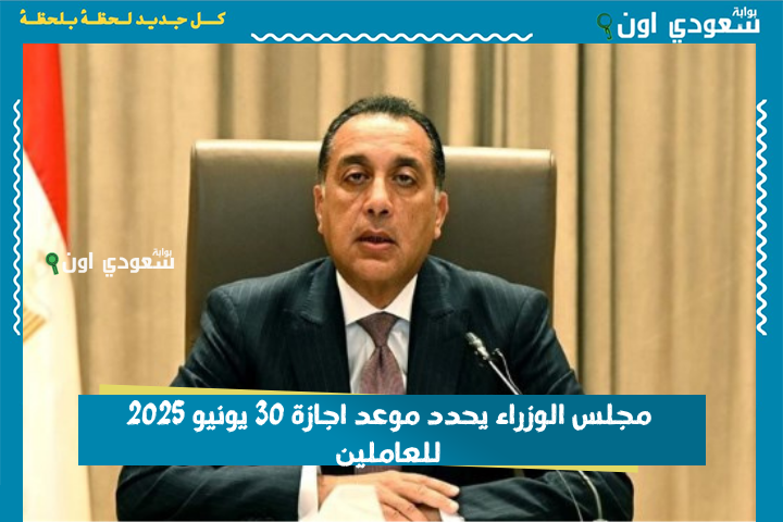 مجلس الوزراء يحدد موعد اجازة 30 يونيو 2025 للعاملين في القطاع العام والخاص في مصر