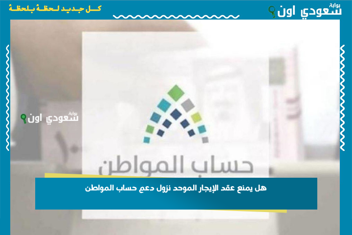 هل يمنع عقد الإيجار الموحد نزول دعم حساب المواطن؟! استفسار هام والإجابة عند خدمة المستفيدين