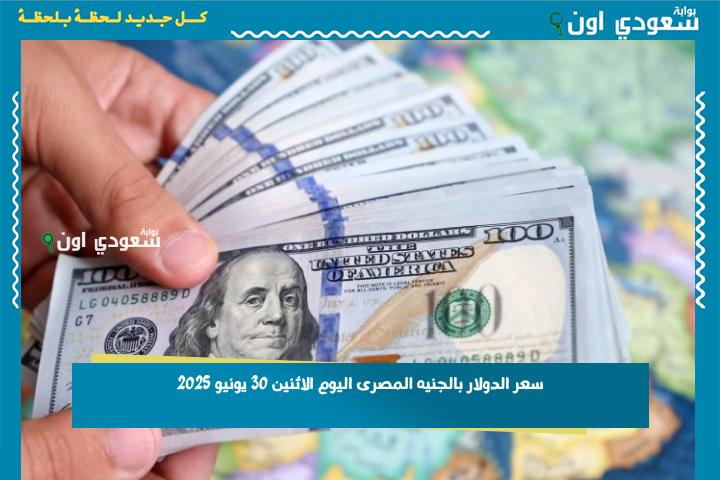 تحديث مباشر لأسعار الصرف.. سعر الدولار بالجنيه المصرى اليوم الاثنين 30 يونيو 2025 تحويل من الدولار للجنيه المصري