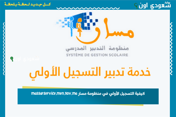 بالخطوات.. كيفية التسجيل الأولي في منظومة مسار massarservice.men.gov.ma