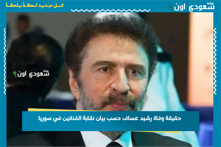 نجم الدراما السورية والعربية.. حقيقة وفاة رشيد عساف حسب بيان نقابة الفنانين في سوريا