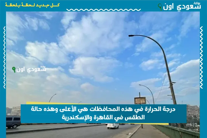 درجة الحرارة في هذه المحافظات هي الأعلى وهذه حالة الطقس في القاهرة والإسكندرية
