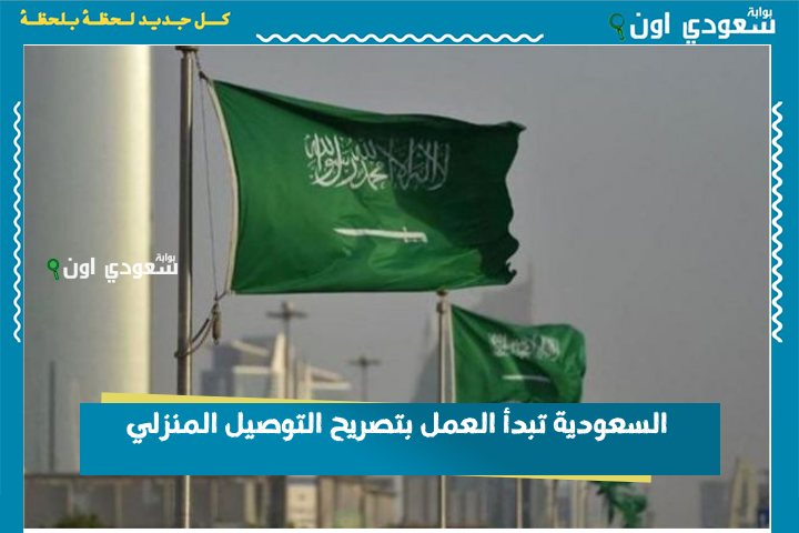 في خلال أسبوع.. السعودية تبدأ العمل بتصريح التوصيل المنزلي وهذه أبرز اشتراطاته