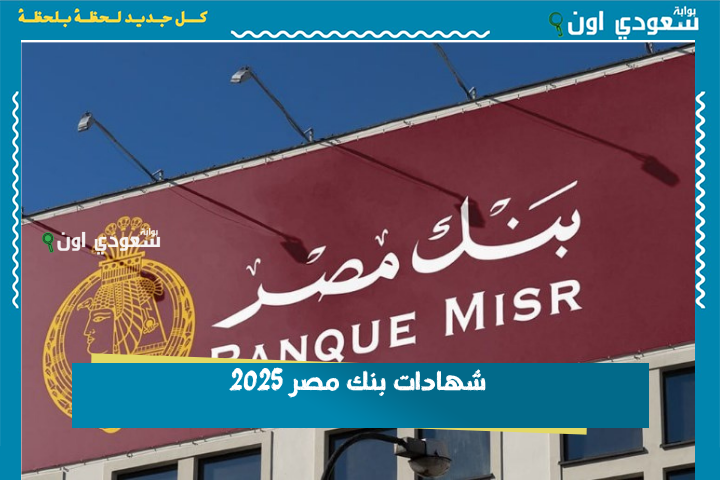 استثمارك في محله.. شهادات بنك مصر 2025 الجديدة وأسعار الفائدة بعد خفض العائد على شهادات الادخار بالبنك