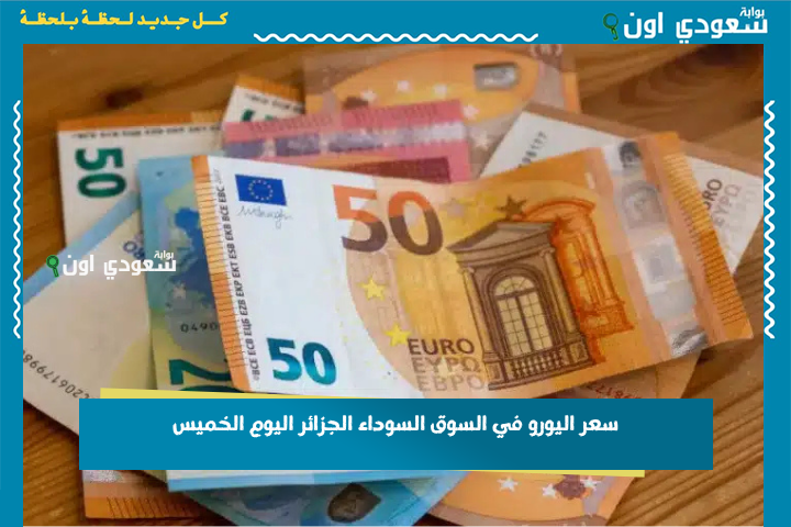 اه يتبدل بزاف.. سعر اليورو في السوق السوداء الجزائر اليوم الخميس 26 جوان 2025 سعر اورو في السكوار