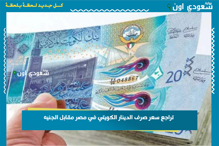 الدينار نزل! تراجع سعر صرف الدينار الكويتي في مصر مقابل الجنيه في البنوك والسوق السوداء اليوم