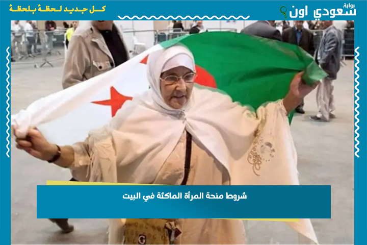مساندة رسمية من الحكومة الجزائرية.. شروط منحة المرأة الماكثة في البيت 2025 مبادرة تهدف إلى تمكين المرأة