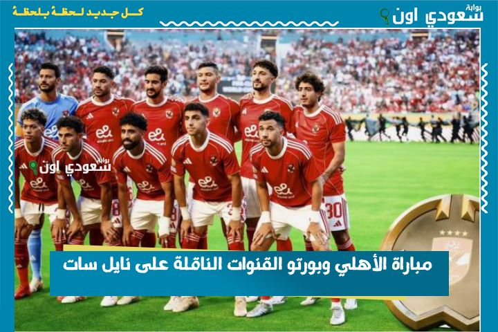 4 قنوات هتذيع الماتش ببلاش.. مباراة الأهلي وبورتو القنوات الناقلة على نايل سات وموعد المباراة
