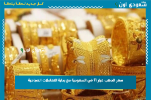 سعر الذهب عيار ٢١ في السعودية مع بداية التعاملات الصباحية